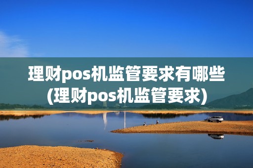 理财pos机监管要求有哪些(理财pos机监管要求)