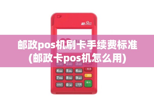 邮政pos机刷卡手续费标准(邮政卡pos机怎么用)