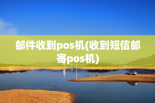 邮件收到pos机(收到短信邮寄pos机)