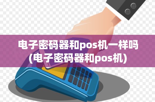 电子密码器和pos机一样吗(电子密码器和pos机)