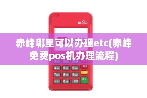 赤峰哪里可以办理etc(赤峰免费pos机办理流程)