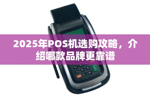 2025年POS机选购攻略，介绍哪款品牌更靠谱