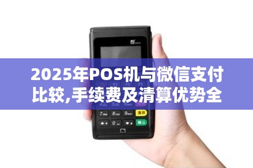 2025年POS机与微信支付比较,手续费及清算优势全