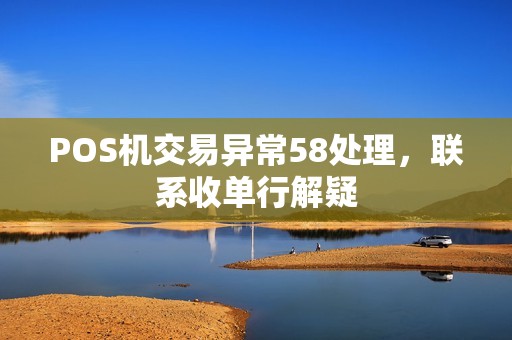 POS机交易异常58处理，联系收单行解疑