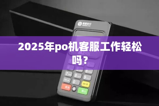 2025年po机客服工作轻松吗？