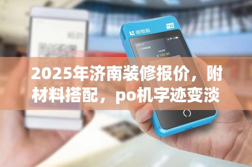 2025年济南装修报价，附材料搭配，po机字迹变淡处理方法