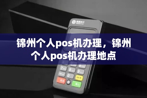 锦州个人pos机办理，锦州个人pos机办理地点