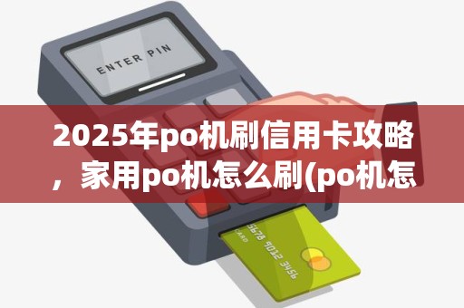 2025年po机刷信用卡攻略，家用po机怎么刷(po机怎么刷合适)详解