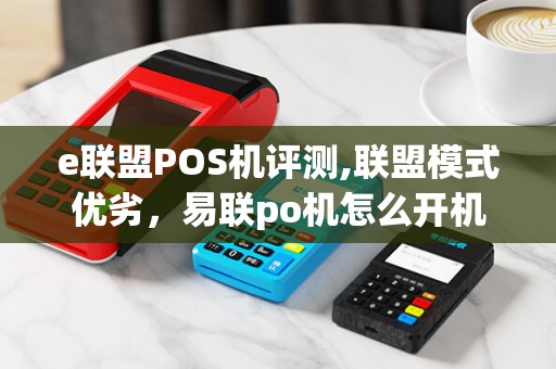 e联盟POS机评测,联盟模式优劣，易联po机怎么开机？