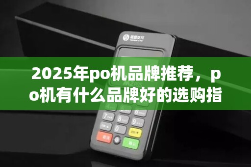 2025年po机品牌推荐，po机有什么品牌好的选购指南