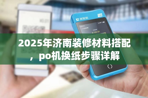 2025年济南装修材料搭配，po机换纸步骤详解