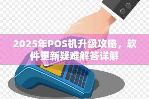 2025年POS机升级攻略，软件更新疑难解答详解