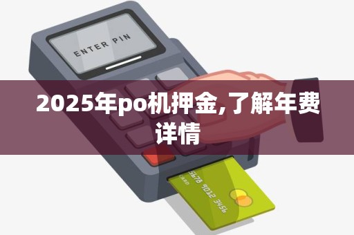 2025年po机押金,了解年费详情