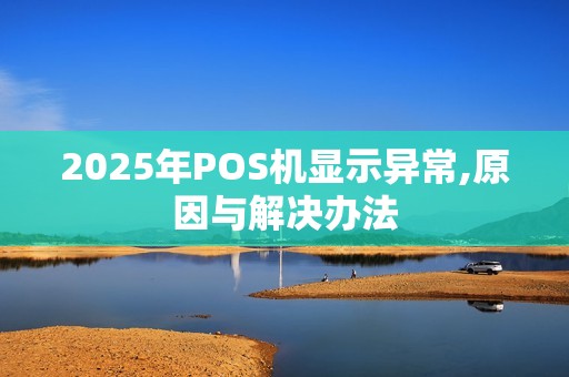 2025年POS机显示异常,原因与解决办法