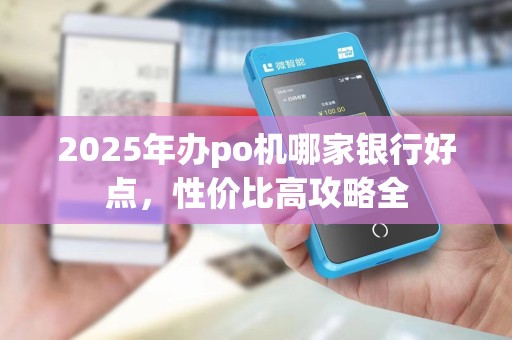 2025年办po机哪家银行好点，性价比高攻略全