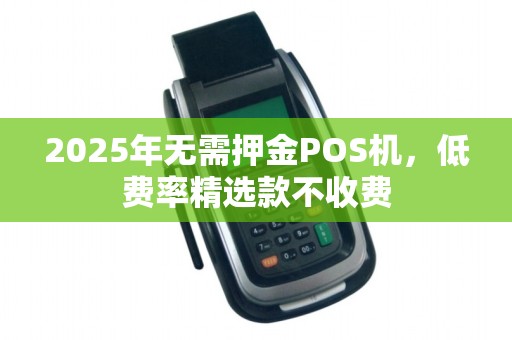 2025年无需押金POS机，低费率精选款不收费