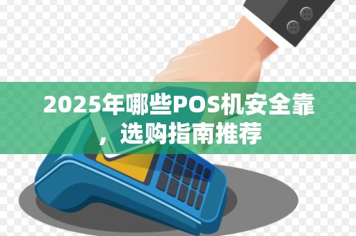 2025年哪些POS机安全靠，选购指南推荐