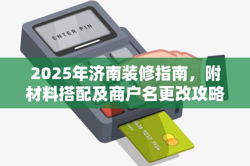 2025年济南装修指南，附材料搭配及商户名更改攻略