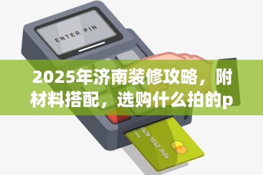 2025年济南装修攻略，附材料搭配，选购什么拍的po机好技巧