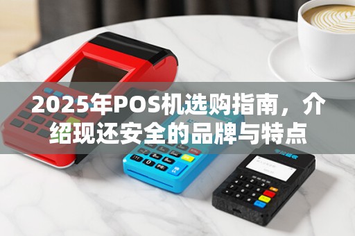 2025年POS机选购指南，介绍现还安全的品牌与特点
