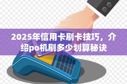 2025年信用卡刷卡技巧，介绍po机刷多少划算秘诀