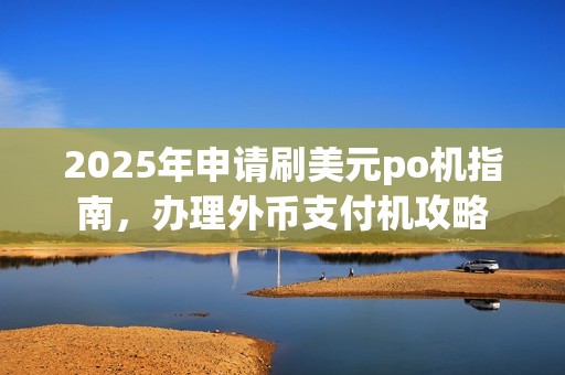 2025年申请刷美元po机指南，办理外币支付机攻略
