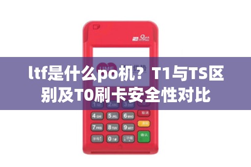 ltf是什么po机？T1与TS区别及T0刷卡安全性对比