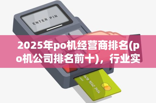 2025年po机经营商排名(po机公司排名前十)，行业实力哪家强