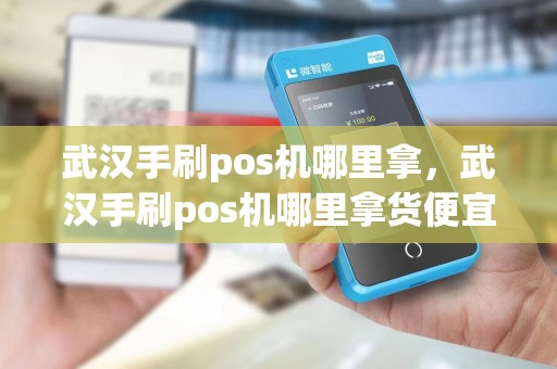 武汉手刷pos机哪里拿，武汉手刷pos机哪里拿货便宜