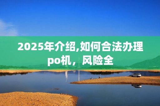 2025年介绍,如何合法办理po机，风险全