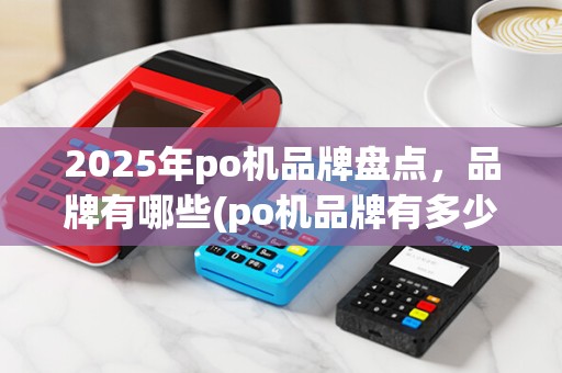 2025年po机品牌盘点，品牌有哪些(po机品牌有多少)一览