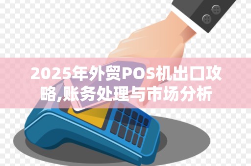 2025年外贸POS机出口攻略,账务处理与市场分析