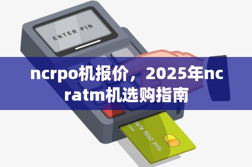 ncrpo机报价，2025年ncratm机选购指南