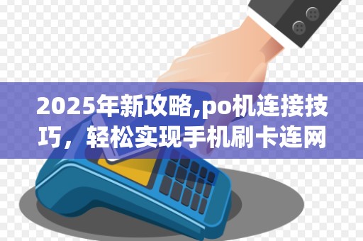 2025年新攻略,po机连接技巧，轻松实现手机刷卡连网