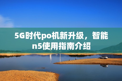5G时代po机新升级，智能n5使用指南介绍
