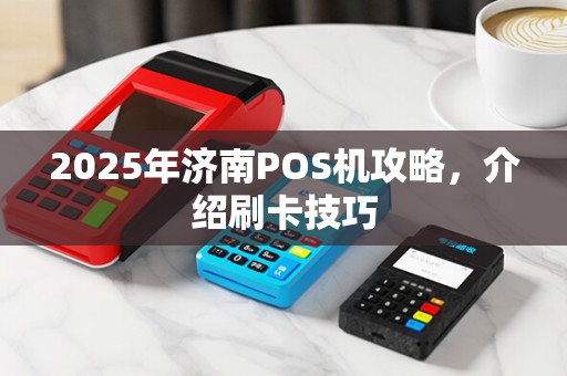2025年济南POS机攻略，介绍刷卡技巧