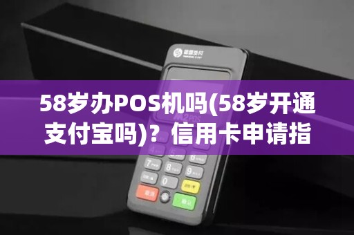 58岁办POS机吗(58岁开通支付宝吗)？信用卡申请指南