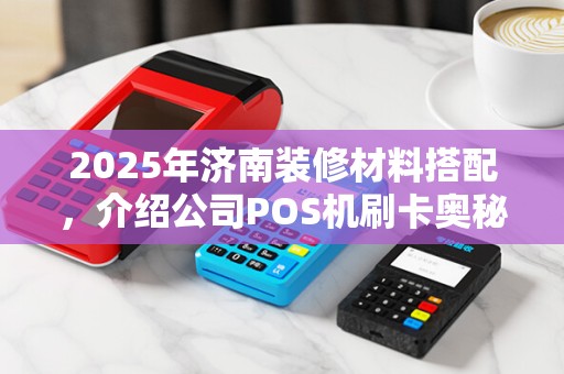 2025年济南装修材料搭配，介绍公司POS机刷卡奥秘