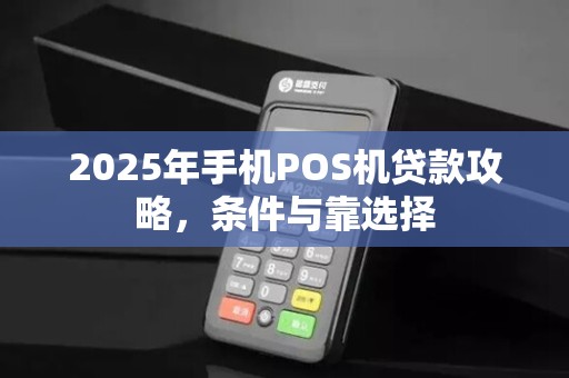 2025年手机POS机贷款攻略，条件与靠选择