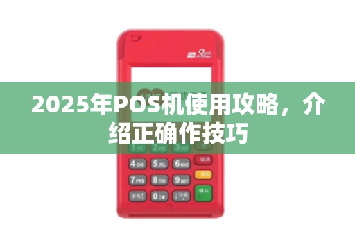 2025年POS机使用攻略，介绍正确作技巧