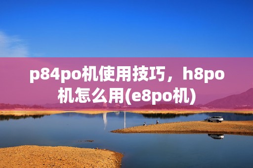 p84po机使用技巧，h8po机怎么用(e8po机)