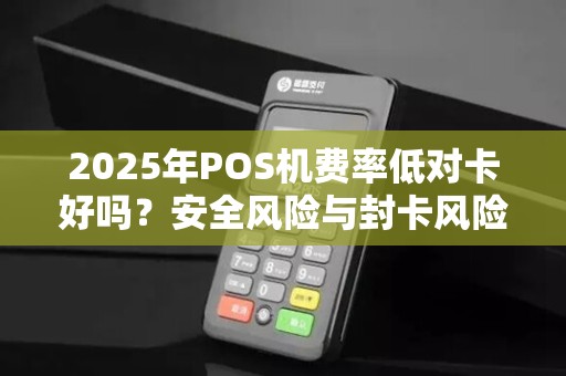 2025年POS机费率低对卡好吗？安全风险与封卡风险