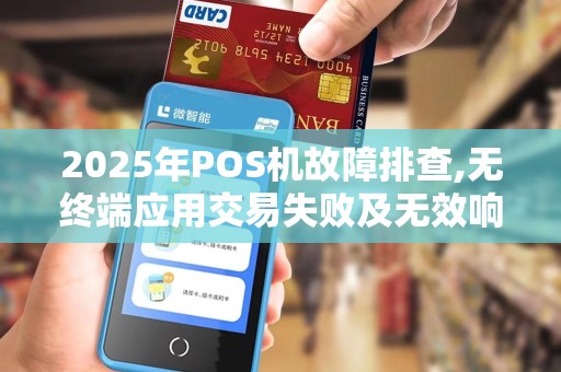 2025年POS机故障排查,无终端应用交易失败及无效响应码
