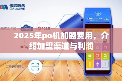 2025年po机加盟费用，介绍加盟渠道与利润