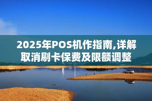 2025年POS机作指南,详解取消刷卡保费及限额调整