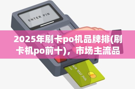 2025年刷卡po机品牌排(刷卡机po前十)，市场主流品牌