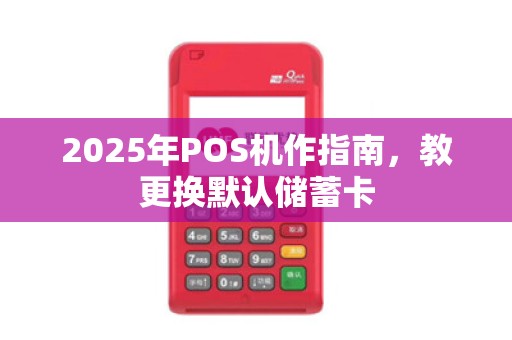 2025年POS机作指南，教更换默认储蓄卡
