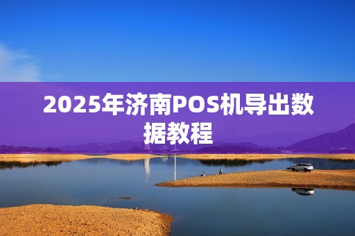 2025年济南POS机导出数据教程