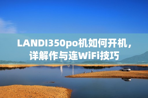 LANDI350po机如何开机，详解作与连WiFi技巧