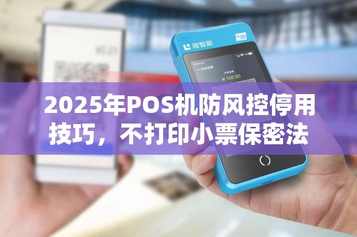 2025年POS机防风控停用技巧，不打印小票保密法